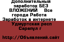 Дополнительный заработок БЕЗ ВЛОЖЕНИЙ! - Все города Работа » Заработок в интернете   . Удмуртская респ.,Сарапул г.